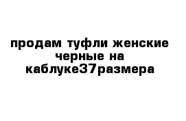 продам туфли женские черные на каблуке37размера